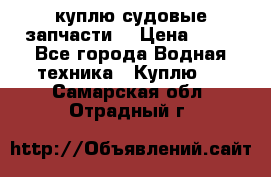 куплю судовые запчасти. › Цена ­ 13 - Все города Водная техника » Куплю   . Самарская обл.,Отрадный г.